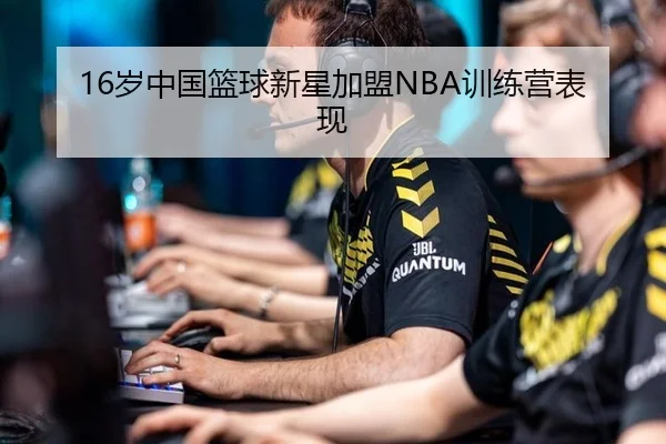 16岁中国篮球新星加盟NBA训练营表现